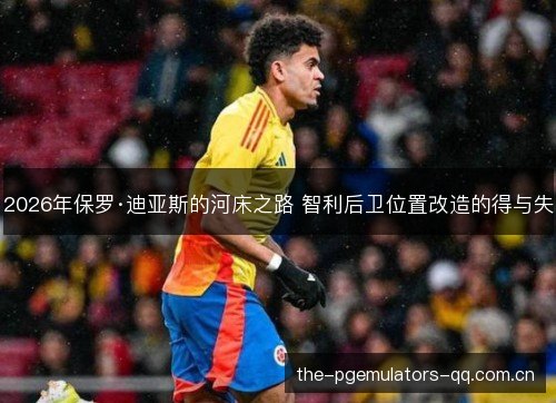 2026年保罗·迪亚斯的河床之路 智利后卫位置改造的得与失 2026年保罗·迪亚斯的河床之路 智利后卫位置改造的得与失
